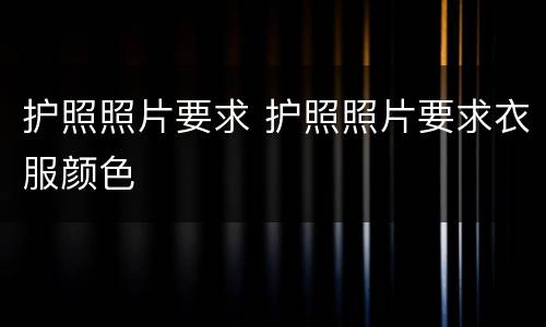 护照照片要求 护照照片要求衣服颜色
