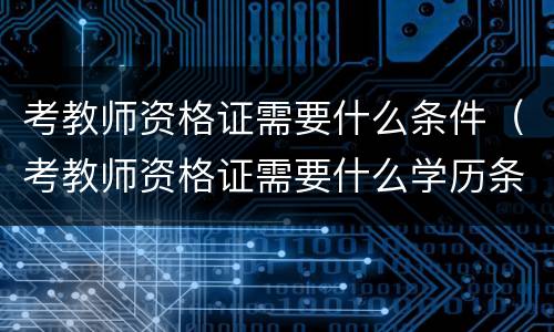 考教师资格证需要什么条件（考教师资格证需要什么学历条件）