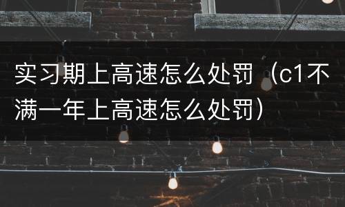 实习期上高速怎么处罚（c1不满一年上高速怎么处罚）