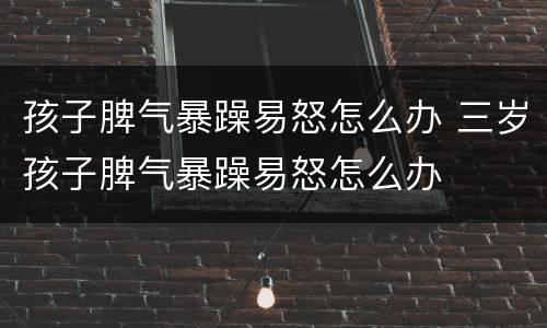孩子脾气暴躁易怒怎么办 三岁孩子脾气暴躁易怒怎么办
