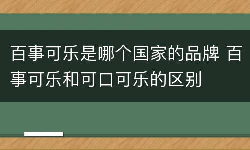 百事可乐是哪个国家的品牌 百事可乐和可口可乐的区别