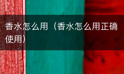 香水怎么用（香水怎么用正确使用）