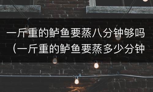 一斤重的鲈鱼要蒸八分钟够吗（一斤重的鲈鱼要蒸多少分钟）