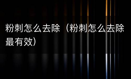 粉刺怎么去除（粉刺怎么去除最有效）