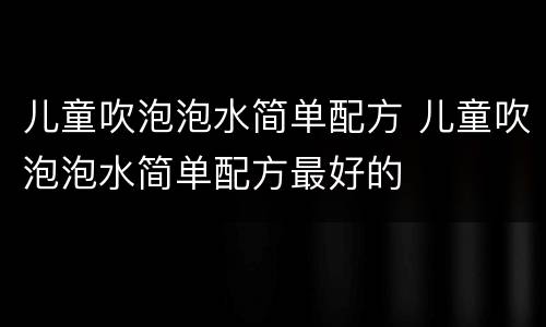儿童吹泡泡水简单配方 儿童吹泡泡水简单配方最好的
