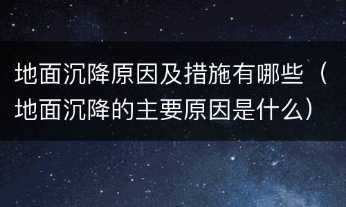 地面沉降原因及措施有哪些（地面沉降的主要原因是什么）