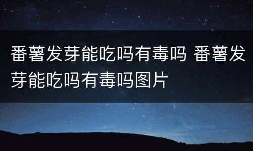 番薯发芽能吃吗有毒吗 番薯发芽能吃吗有毒吗图片