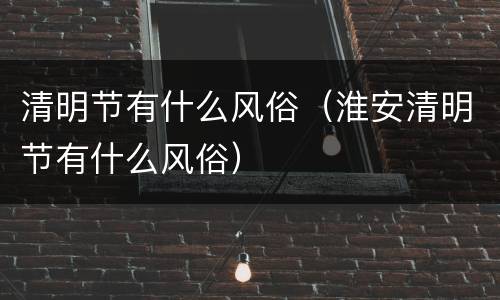 清明节有什么风俗（淮安清明节有什么风俗）