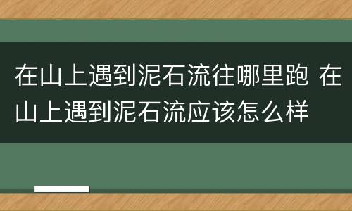 在山上遇到泥石流往哪里跑 在山上遇到泥石流应该怎么样