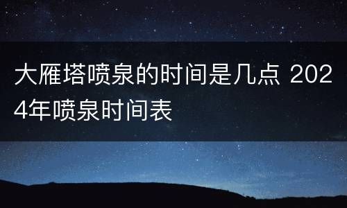 大雁塔喷泉的时间是几点 2024年喷泉时间表