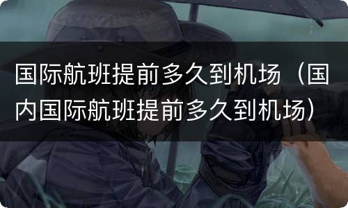 国际航班提前多久到机场（国内国际航班提前多久到机场）