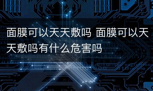 面膜可以天天敷吗 面膜可以天天敷吗有什么危害吗