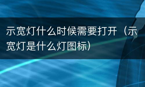 示宽灯什么时候需要打开（示宽灯是什么灯图标）