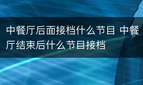 中餐厅后面接档什么节目 中餐厅结束后什么节目接档