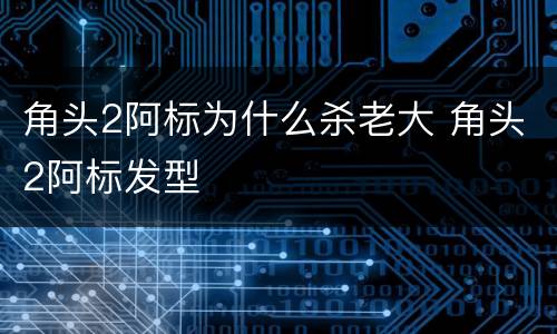 角头2阿标为什么杀老大 角头2阿标发型