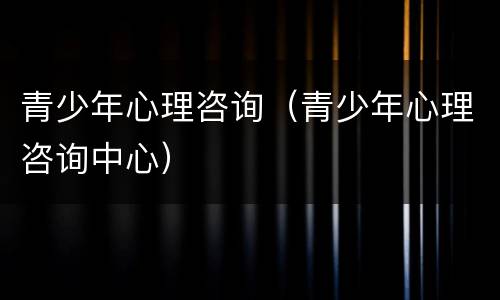 青少年心理咨询（青少年心理咨询中心）