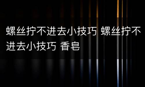 螺丝拧不进去小技巧 螺丝拧不进去小技巧 香皂