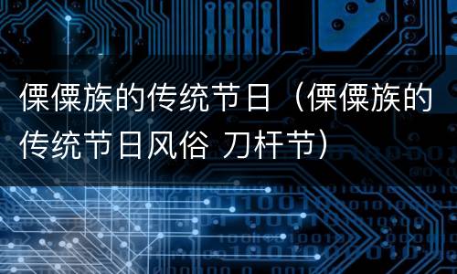 傈僳族的传统节日（傈僳族的传统节日风俗 刀杆节）