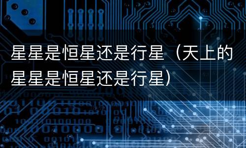 星星是恒星还是行星（天上的星星是恒星还是行星）