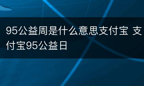 95公益周是什么意思支付宝 支付宝95公益日