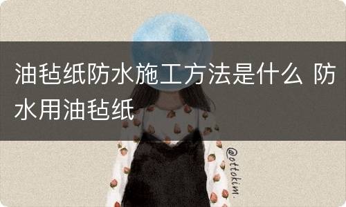 油毡纸防水施工方法是什么 防水用油毡纸
