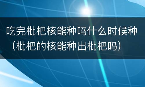 吃完枇杷核能种吗什么时候种（枇杷的核能种出枇杷吗）