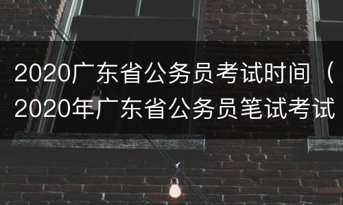 2020广东省公务员考试时间（2020年广东省公务员笔试考试时间）