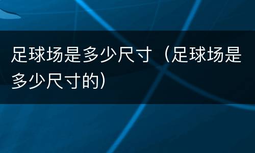 足球场是多少尺寸（足球场是多少尺寸的）