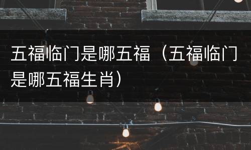 五福临门是哪五福（五福临门是哪五福生肖）