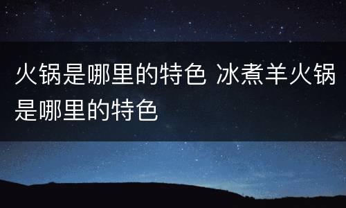 火锅是哪里的特色 冰煮羊火锅是哪里的特色