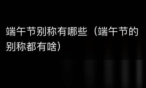 端午节别称有哪些（端午节的别称都有啥）