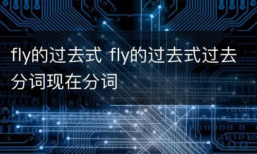 fly的过去式 fly的过去式过去分词现在分词