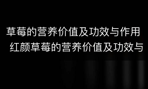 草莓的营养价值及功效与作用 红颜草莓的营养价值及功效与作用