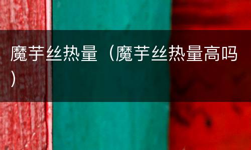 魔芋丝热量（魔芋丝热量高吗）
