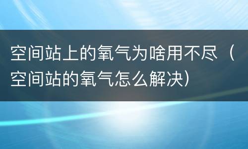空间站上的氧气为啥用不尽（空间站的氧气怎么解决）