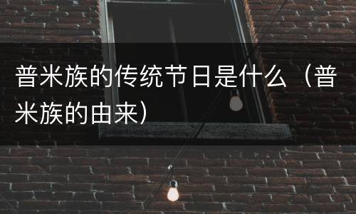 普米族的传统节日是什么（普米族的由来）