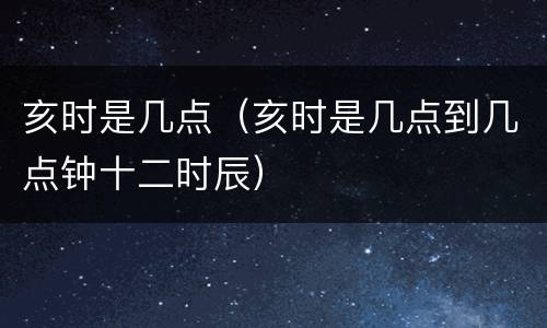 亥时是几点（亥时是几点到几点钟十二时辰）