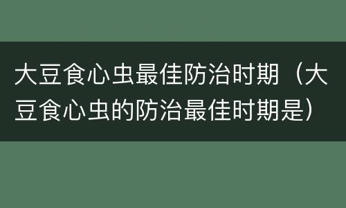 大豆食心虫最佳防治时期（大豆食心虫的防治最佳时期是）