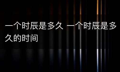 一个时辰是多久 一个时辰是多久的时间