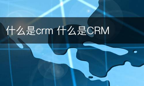 什么是crm 什么是CRM