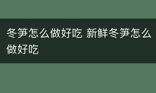 冬笋怎么做好吃 新鲜冬笋怎么做好吃