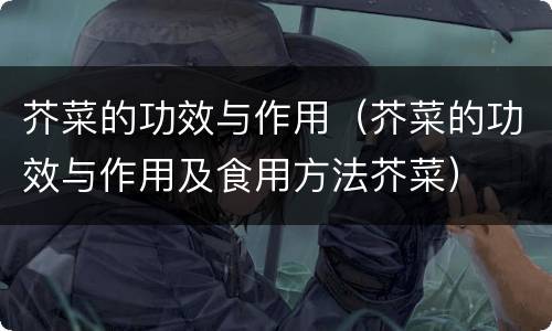 芥菜的功效与作用（芥菜的功效与作用及食用方法芥菜）