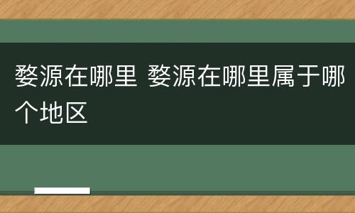 婺源在哪里 婺源在哪里属于哪个地区