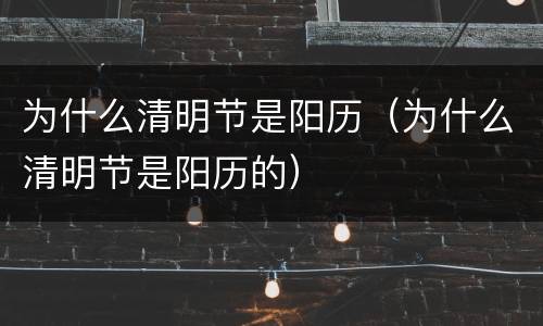 为什么清明节是阳历（为什么清明节是阳历的）