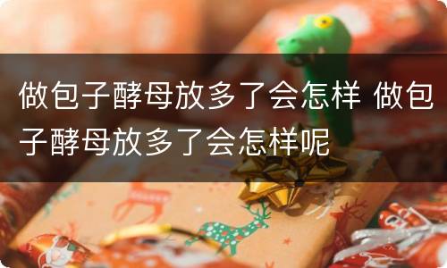 做包子酵母放多了会怎样 做包子酵母放多了会怎样呢