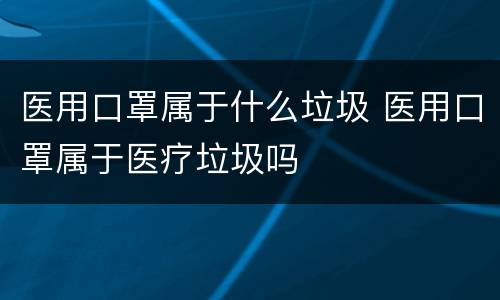 医用口罩属于什么垃圾 医用口罩属于医疗垃圾吗