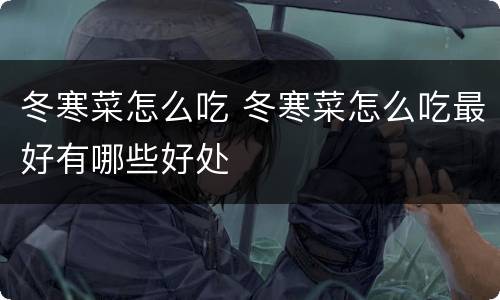 冬寒菜怎么吃 冬寒菜怎么吃最好有哪些好处