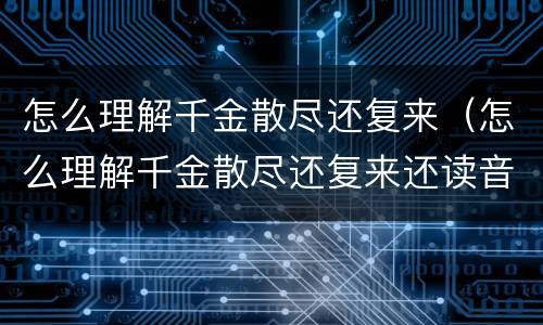 怎么理解千金散尽还复来（怎么理解千金散尽还复来还读音）