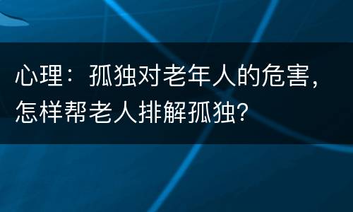心理：孤独对老年人的危害，怎样帮老人排解孤独？