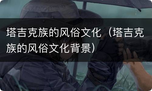 塔吉克族的风俗文化（塔吉克族的风俗文化背景）